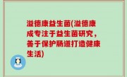 溢德康益生菌(溢德康成专注于益生菌研究，善于保护肠道打造健康生活)