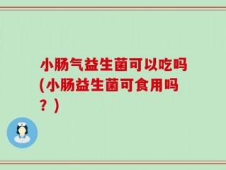 小肠气益生菌可以吃吗(小肠益生菌可食用吗？)