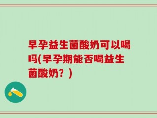 早孕益生菌酸奶可以喝吗(早孕期能否喝益生菌酸奶？)