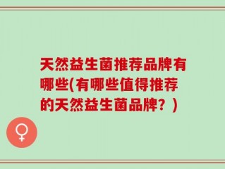 天然益生菌推荐品牌有哪些(有哪些值得推荐的天然益生菌品牌？)