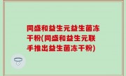 同盛和益生元益生菌冻干粉(同盛和益生元联手推出益生菌冻干粉)