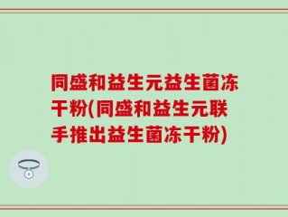 同盛和益生元益生菌冻干粉(同盛和益生元联手推出益生菌冻干粉)