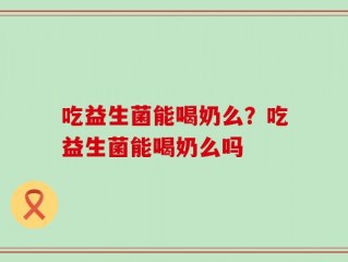 吃益生菌能喝奶么？吃益生菌能喝奶么吗
