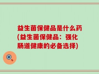 益生菌保健品是什么药(益生菌保健品：强化肠道健康的必备选择)