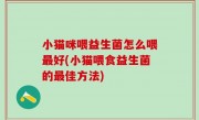 小猫咪喂益生菌怎么喂最好(小猫喂食益生菌的最佳方法)