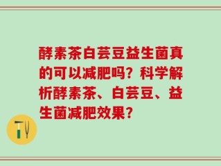 酵素茶白芸豆益生菌真的可以减肥吗？科学解析酵素茶、白芸豆、益生菌减肥效果？