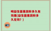 喝益生菌果蔬粉多久有效果(益生菌果蔬粉多久见效？)