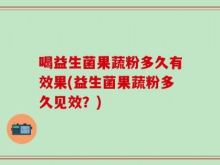 喝益生菌果蔬粉多久有效果(益生菌果蔬粉多久见效？)