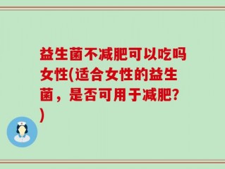 益生菌不减肥可以吃吗女性(适合女性的益生菌，是否可用于减肥？)