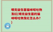 喂完益生菌猫咪呕吐物发红(喂完益生菌的猫咪呕吐物发红怎么办？)