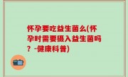 怀孕要吃益生菌么(怀孕时需要摄入益生菌吗？-健康科普)
