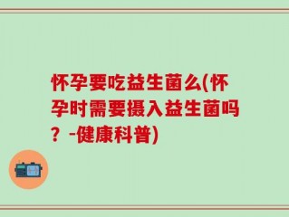 怀孕要吃益生菌么(怀孕时需要摄入益生菌吗？-健康科普)