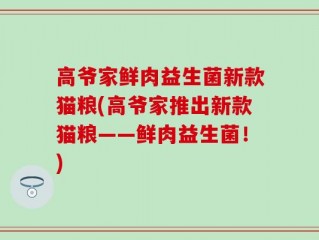 高爷家鲜肉益生菌新款猫粮(高爷家推出新款猫粮——鲜肉益生菌！)