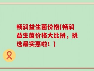 畅润益生菌价格(畅润益生菌价格大比拼，挑选最实惠啦！)