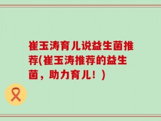 崔玉涛育儿说益生菌推荐(崔玉涛推荐的益生菌，助力育儿！)