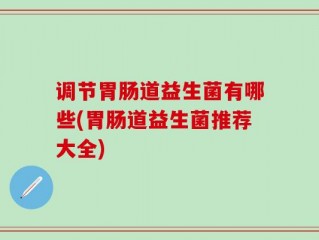 调节胃肠道益生菌有哪些(胃肠道益生菌推荐大全)