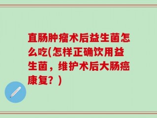 直肠肿瘤术后益生菌怎么吃(怎样正确饮用益生菌，维护术后大肠癌康复？)