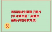 怎样画益生菌瓶子图片(学习益生菌：画益生菌瓶子的简单方法)