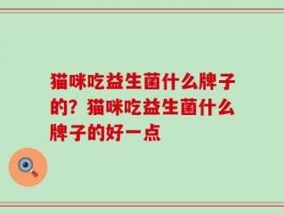 猫咪吃益生菌什么牌子的？猫咪吃益生菌什么牌子的好一点