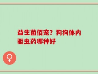 益生菌佰宠？狗狗体内驱虫药哪种好