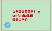 山东益生菌菌粉？resenford益生菌哪里生产的