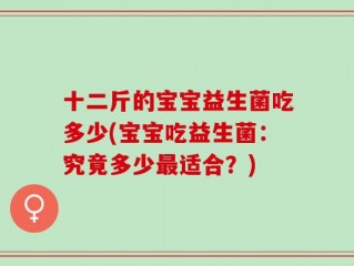十二斤的宝宝益生菌吃多少(宝宝吃益生菌：究竟多少最适合？)