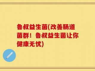 鲁叔益生菌(改善肠道菌群！鲁叔益生菌让你健康无忧)