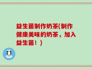 益生菌制作奶茶(制作健康美味的奶茶，加入益生菌！)