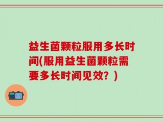 益生菌颗粒服用多长时间(服用益生菌颗粒需要多长时间见效？)