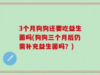 3个月狗狗还要吃益生菌吗(狗狗三个月后仍需补充益生菌吗？)