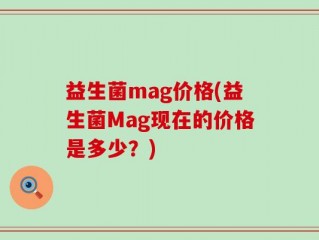 益生菌mag价格(益生菌Mag现在的价格是多少？)