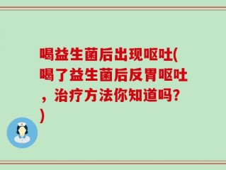 喝益生菌后出现呕吐(喝了益生菌后反胃呕吐，治疗方法你知道吗？)