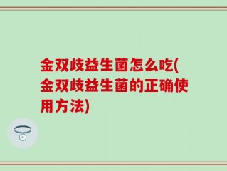 金双歧益生菌怎么吃(金双歧益生菌的正确使用方法)