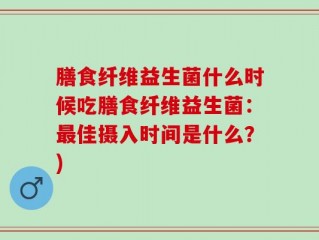 膳食纤维益生菌什么时候吃膳食纤维益生菌：最佳摄入时间是什么？)