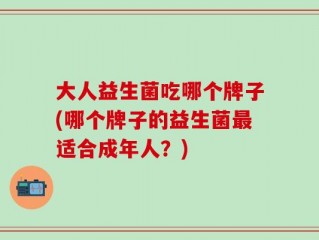大人益生菌吃哪个牌子(哪个牌子的益生菌最适合成年人？)
