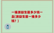 一桶源益生菌多少钱一盒(源益生菌一桶多少钱？)