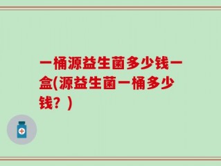 一桶源益生菌多少钱一盒(源益生菌一桶多少钱？)