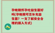 孕晚期怀孕吃益生菌好吗(孕晚期可否补充益生菌？一文了解安全合理的摄入方式)