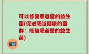 可以修复肠道壁的益生菌(促进肠道健康的菌群：修复肠道壁的益生菌)