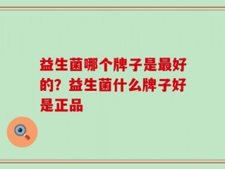 益生菌哪个牌子是最好的？益生菌什么牌子好是正品