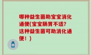 哪种益生菌助宝宝消化通便(宝宝肠胃不适？这种益生菌可助消化通便！)