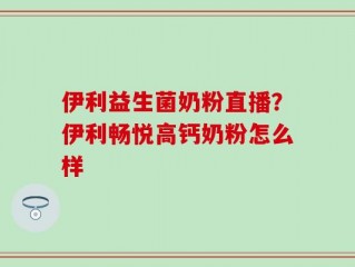 伊利益生菌奶粉直播？伊利畅悦高钙奶粉怎么样