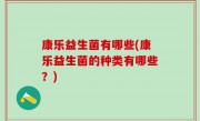 康乐益生菌有哪些(康乐益生菌的种类有哪些？)