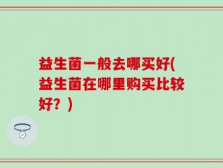 益生菌一般去哪买好(益生菌在哪里购买比较好？)