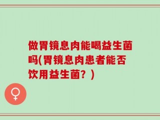 做胃镜息肉能喝益生菌吗(胃镜息肉患者能否饮用益生菌？)