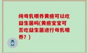 纯母乳喂养黄疸可以吃益生菌吗(黄疸宝宝可否吃益生菌进行母乳喂养？)