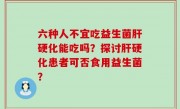 六种人不宜吃益生菌肝硬化能吃吗？探讨肝硬化患者可否食用益生菌？