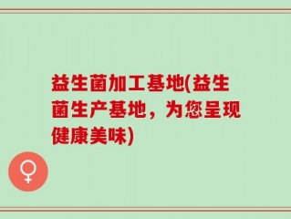 益生菌加工基地(益生菌生产基地，为您呈现健康美味)