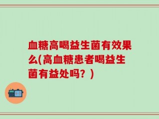 血糖高喝益生菌有效果么(高血糖患者喝益生菌有益处吗？)