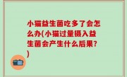 小猫益生菌吃多了会怎么办(小猫过量摄入益生菌会产生什么后果？)